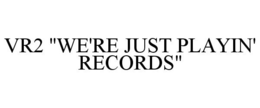 VR2 "WE'RE JUST PLAYIN' RECORDS" trademark