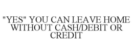 "YES" YOU CAN LEAVE HOME WITHOUT CASH/DEBIT OR CREDIT trademark
