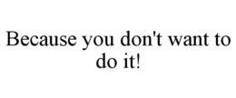 BECAUSE YOU DON'T WANT TO DO IT! trademark
