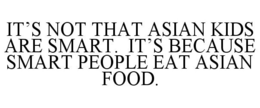 IT'S NOT THAT ASIAN KIDS ARE SMART. IT'S BECAUSE SMART PEOPLE EAT ASIAN FOOD. trademark