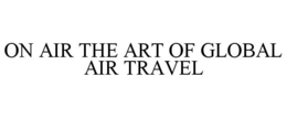 ON AIR THE ART OF GLOBAL AIR TRAVEL trademark