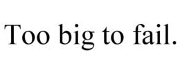 TOO BIG TO FAIL. trademark