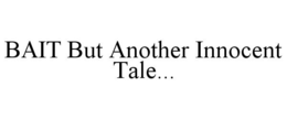 BAIT BUT ANOTHER INNOCENT TALE... trademark