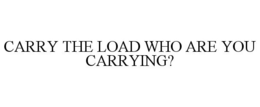 CARRY THE LOAD WHO ARE YOU CARRYING? trademark