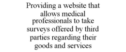 PROVIDING A WEBSITE THAT ALLOWS MEDICAL PROFESSIONALS TO TAKE SURVEYS OFFERED BY THIRD PARTIES REGARDING THEIR GOODS AND SERVICES trademark