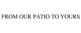 FROM OUR PATIO TO YOURS trademark