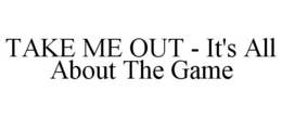 TAKE ME OUT - IT'S ALL ABOUT THE GAME trademark