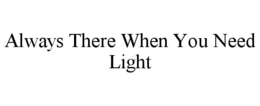 ALWAYS THERE WHEN YOU NEED LIGHT trademark