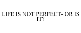 LIFE IS NOT PERFECT- OR IS IT? trademark