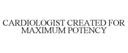 CARDIOLOGIST CREATED FOR MAXIMUM POTENCY trademark