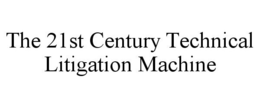 THE 21ST CENTURY TECHNICAL LITIGATION MACHINE trademark