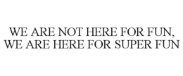 WE ARE NOT HERE FOR FUN, WE ARE HERE FOR SUPER FUN trademark