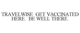 TRAVELWISE GET VACCINATED HERE. BE WELL THERE. trademark