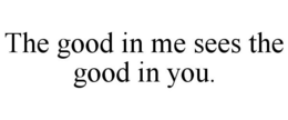 THE GOOD IN ME SEES THE GOOD IN YOU. trademark