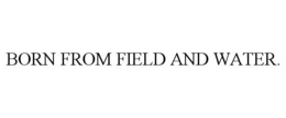 BORN FROM FIELD AND WATER. trademark