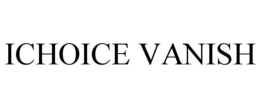 ICHOICE VANISH trademark