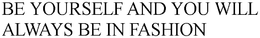 BE YOURSELF AND YOU WILL ALWAYS BE IN FASHION trademark
