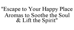 "ESCAPE TO YOUR HAPPY PLACE AROMAS TO SOOTHE THE SOUL & LIFT THE SPIRIT" trademark