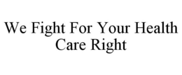 WE FIGHT FOR YOUR HEALTH CARE RIGHT trademark