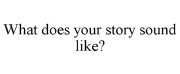 WHAT DOES YOUR STORY SOUND LIKE? trademark