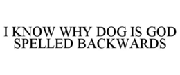 I KNOW WHY DOG IS GOD SPELLED BACKWARDS trademark