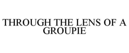 THROUGH THE LENS OF A GROUPIE trademark
