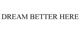 DREAM BETTER HERE trademark
