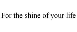 FOR THE SHINE OF YOUR LIFE trademark