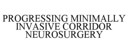 PROGRESSING MINIMALLY INVASIVE CORRIDOR NEUROSURGERY trademark
