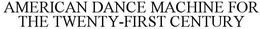 AMERICAN DANCE MACHINE FOR THE TWENTY-FIRST CENTURY trademark