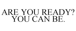 ARE YOU READY? YOU CAN BE. trademark