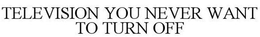 TELEVISION YOU NEVER WANT TO TURN OFF trademark