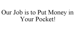 OUR JOB IS TO PUT MONEY IN YOUR POCKET! trademark