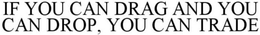 IF YOU CAN DRAG AND YOU CAN DROP, YOU CAN TRADE trademark