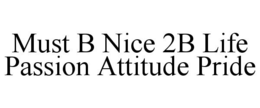 MUST B NICE 2B LIFE PASSION ATTITUDE PRIDE trademark