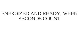 ENERGIZED AND READY, WHEN SECONDS COUNT trademark