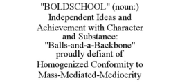 "BOLDSCHOOL" (NOUN:) INDEPENDENT IDEAS AND ACHIEVEMENT WITH CHARACTER AND SUBSTANCE: "BALLS-AND-A-BACKBONE" PROUDLY DEFIANT OF HOMOGENIZED CONFORMITY TO MASS-MEDIATED-MEDIOCRITY trademark