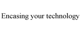 ENCASING YOUR TECHNOLOGY trademark