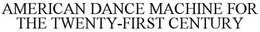 AMERICAN DANCE MACHINE FOR THE TWENTY-FIRST CENTURY trademark