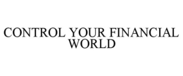 CONTROL YOUR FINANCIAL WORLD trademark