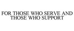FOR THOSE WHO SERVE AND THOSE WHO SUPPORT trademark