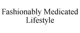 FASHIONABLY MEDICATED LIFESTYLE trademark