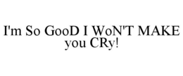 I'M SO GOOD I WON'T MAKE YOU CRY! trademark