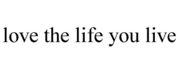 LOVE THE LIFE YOU LIVE trademark