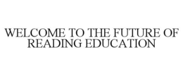 WELCOME TO THE FUTURE OF READING EDUCATION trademark