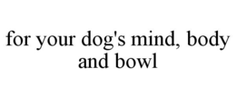 FOR YOUR DOG'S MIND, BODY AND BOWL trademark