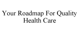 YOUR ROADMAP FOR QUALITY HEALTH CARE trademark