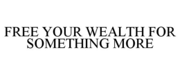 FREE YOUR WEALTH FOR SOMETHING MORE trademark