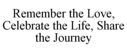 REMEMBER THE LOVE, CELEBRATE THE LIFE, SHARE THE JOURNEY trademark