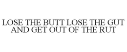 LOSE THE BUTT LOSE THE GUT AND GET OUT OF THE RUT trademark
